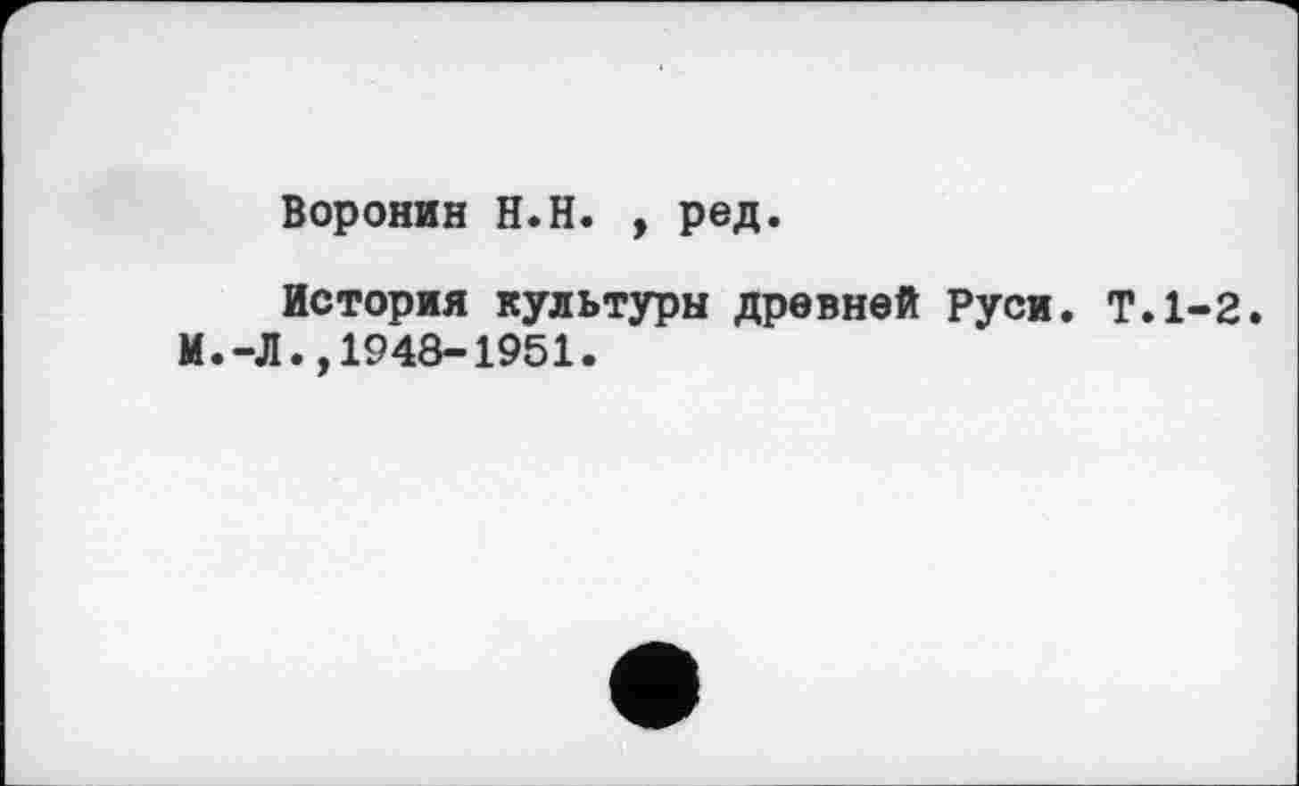 ﻿Воронин H.H. , ред.
История культуры древней Руси. Т.1-2. М.-Л.,1948-1951.